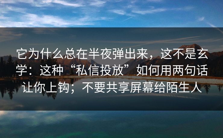 它为什么总在半夜弹出来，这不是玄学：这种“私信投放”如何用两句话让你上钩；不要共享屏幕给陌生人