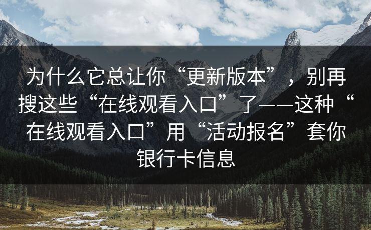 为什么它总让你“更新版本”，别再搜这些“在线观看入口”了——这种“在线观看入口”用“活动报名”套你银行卡信息