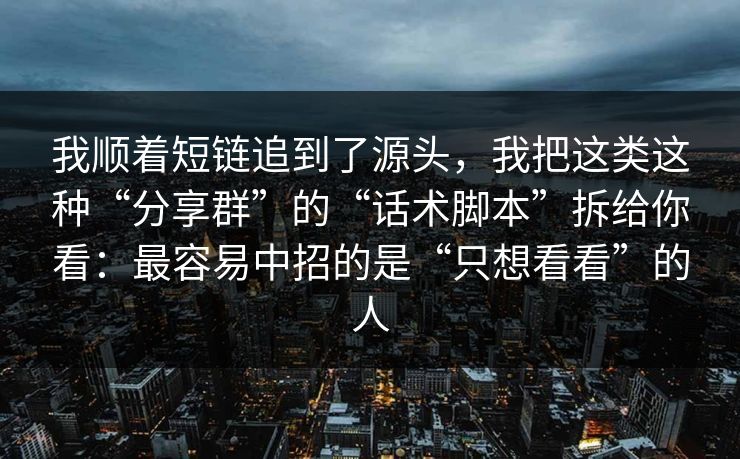 我顺着短链追到了源头，我把这类这种“分享群”的“话术脚本”拆给你看：最容易中招的是“只想看看”的人
