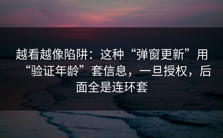 越看越像陷阱：这种“弹窗更新”用“验证年龄”套信息，一旦授权，后面全是连环套