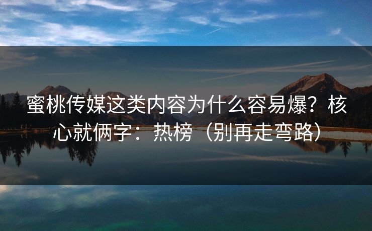蜜桃传媒这类内容为什么容易爆？核心就俩字：热榜（别再走弯路）