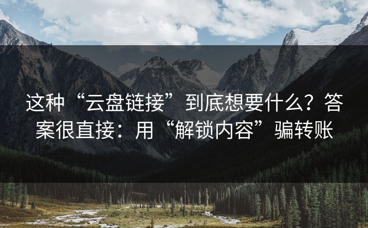 这种“云盘链接”到底想要什么？答案很直接：用“解锁内容”骗转账