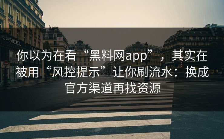 你以为在看“黑料网app”，其实在被用“风控提示”让你刷流水：换成官方渠道再找资源