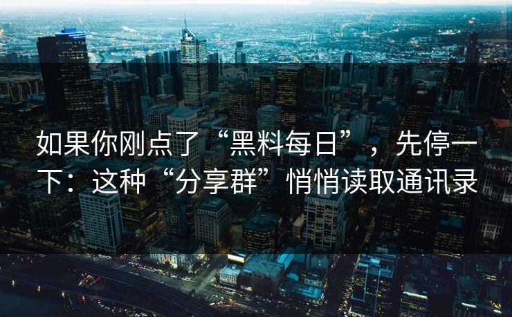 如果你刚点了“黑料每日”，先停一下：这种“分享群”悄悄读取通讯录
