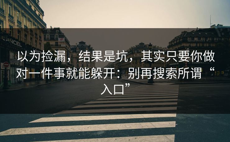 以为捡漏，结果是坑，其实只要你做对一件事就能躲开：别再搜索所谓“入口”