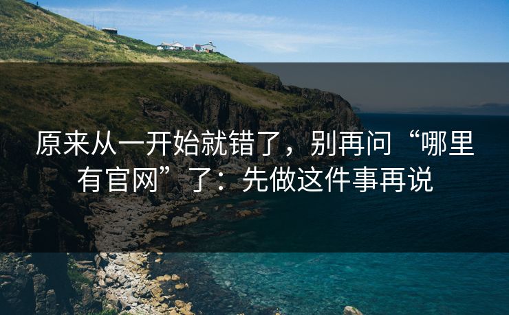 原来从一开始就错了，别再问“哪里有官网”了：先做这件事再说