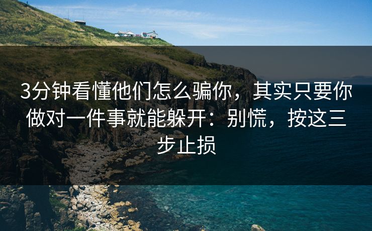 3分钟看懂他们怎么骗你，其实只要你做对一件事就能躲开：别慌，按这三步止损