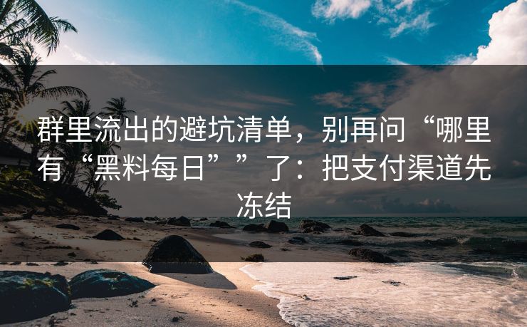 群里流出的避坑清单，别再问“哪里有“黑料每日””了：把支付渠道先冻结