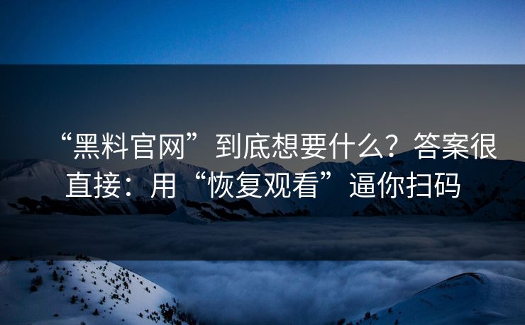 “黑料官网”到底想要什么？答案很直接：用“恢复观看”逼你扫码