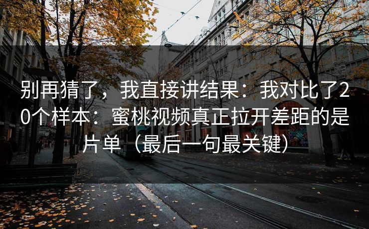 别再猜了，我直接讲结果：我对比了20个样本：蜜桃视频真正拉开差距的是片单（最后一句最关键）