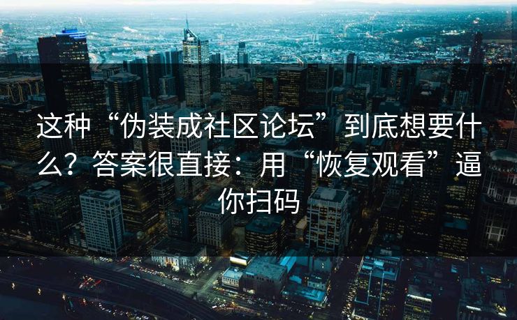 这种“伪装成社区论坛”到底想要什么？答案很直接：用“恢复观看”逼你扫码