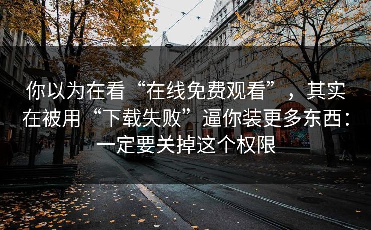 你以为在看“在线免费观看”，其实在被用“下载失败”逼你装更多东西：一定要关掉这个权限