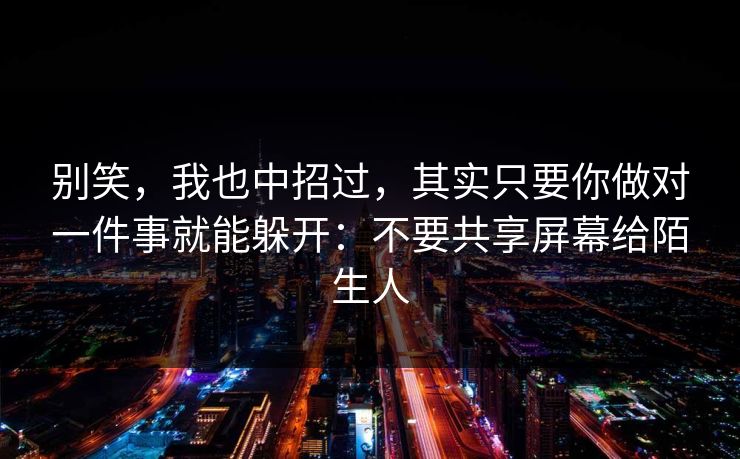 别笑，我也中招过，其实只要你做对一件事就能躲开：不要共享屏幕给陌生人