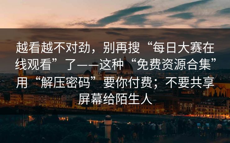 越看越不对劲，别再搜“每日大赛在线观看”了——这种“免费资源合集”用“解压密码”要你付费；不要共享屏幕给陌生人