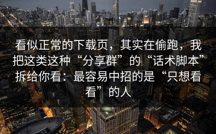 看似正常的下载页，其实在偷跑，我把这类这种“分享群”的“话术脚本”拆给你看：最容易中招的是“只想看看”的人
