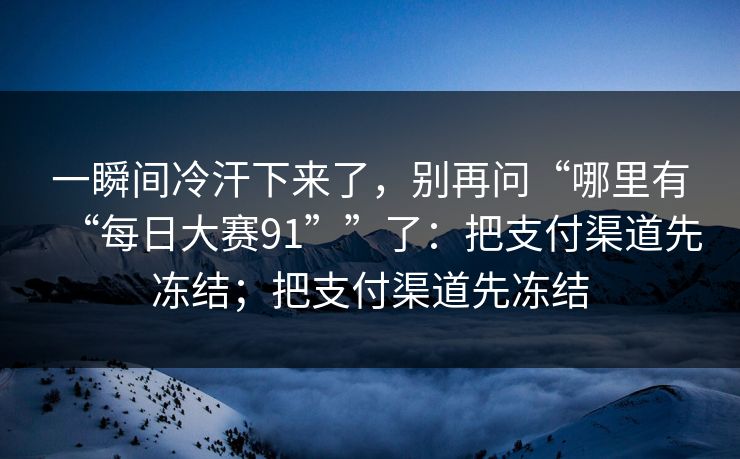 一瞬间冷汗下来了，别再问“哪里有“每日大赛91””了：把支付渠道先冻结；把支付渠道先冻结