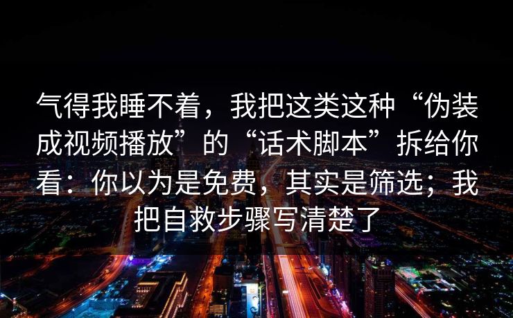 气得我睡不着，我把这类这种“伪装成视频播放”的“话术脚本”拆给你看：你以为是免费，其实是筛选；我把自救步骤写清楚了