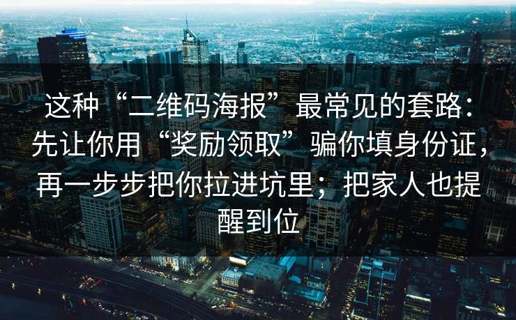 这种“二维码海报”最常见的套路：先让你用“奖励领取”骗你填身份证，再一步步把你拉进坑里；把家人也提醒到位
