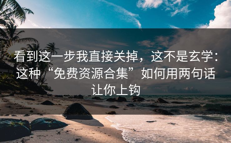 看到这一步我直接关掉，这不是玄学：这种“免费资源合集”如何用两句话让你上钩