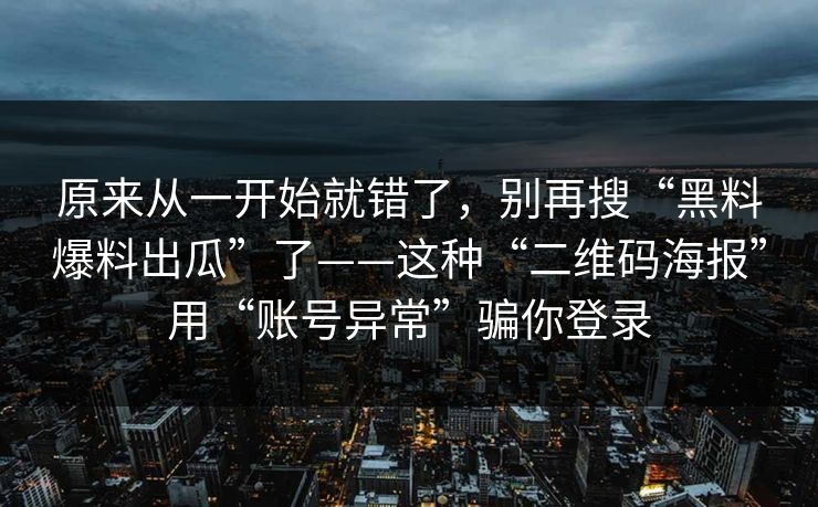 原来从一开始就错了，别再搜“黑料爆料出瓜”了——这种“二维码海报”用“账号异常”骗你登录
