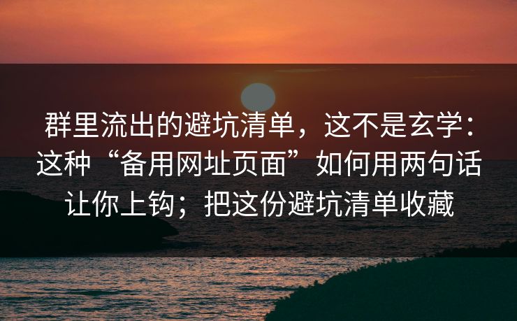 群里流出的避坑清单，这不是玄学：这种“备用网址页面”如何用两句话让你上钩；把这份避坑清单收藏