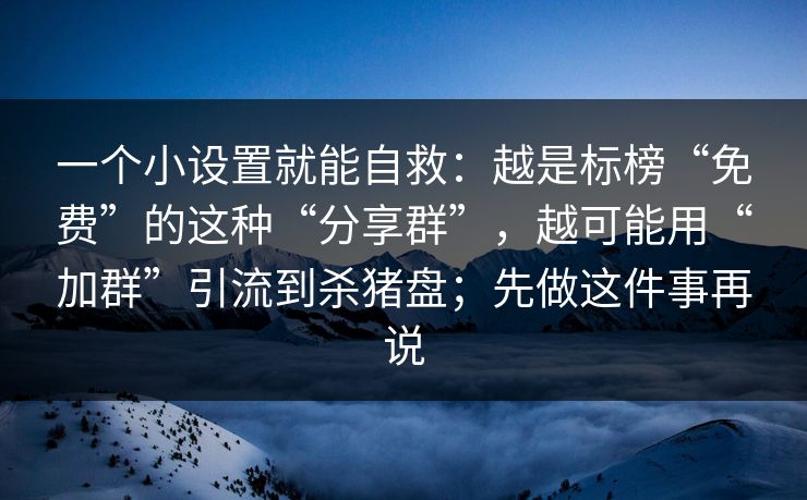 一个小设置就能自救：越是标榜“免费”的这种“分享群”，越可能用“加群”引流到杀猪盘；先做这件事再说