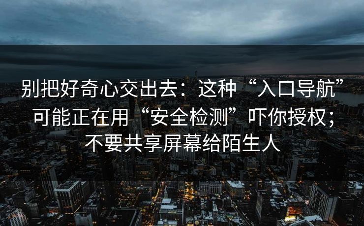 别把好奇心交出去：这种“入口导航”可能正在用“安全检测”吓你授权；不要共享屏幕给陌生人