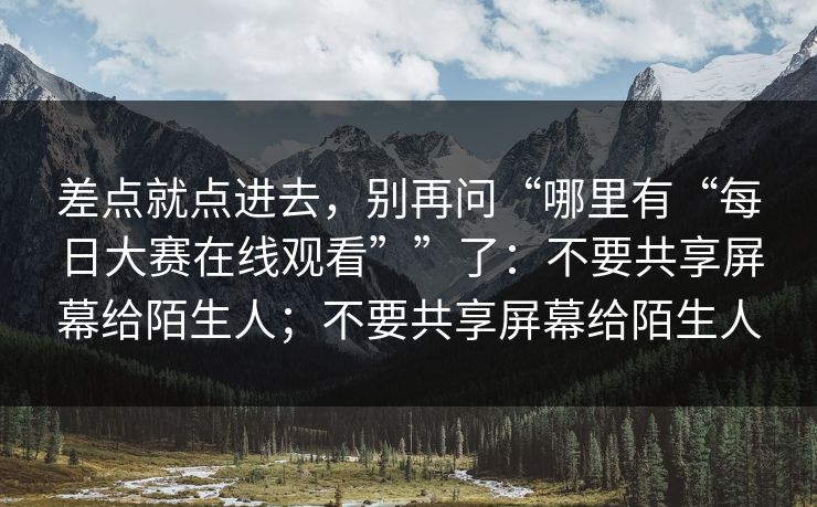 差点就点进去，别再问“哪里有“每日大赛在线观看””了：不要共享屏幕给陌生人；不要共享屏幕给陌生人