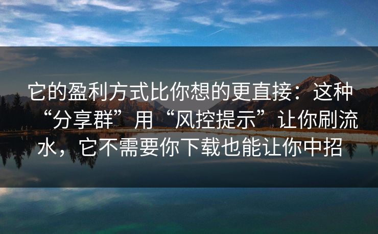 它的盈利方式比你想的更直接：这种“分享群”用“风控提示”让你刷流水，它不需要你下载也能让你中招