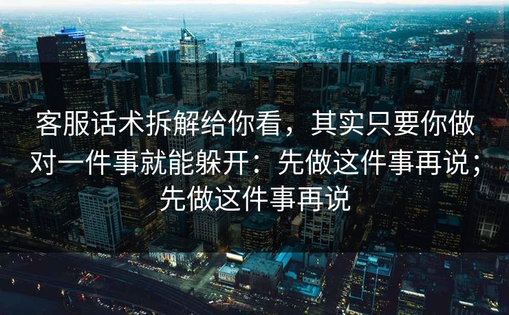 客服话术拆解给你看，其实只要你做对一件事就能躲开：先做这件事再说；先做这件事再说