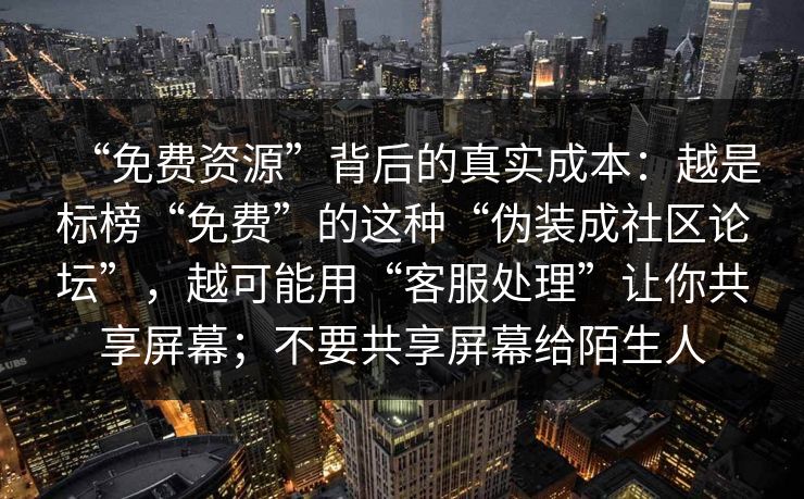 “免费资源”背后的真实成本：越是标榜“免费”的这种“伪装成社区论坛”，越可能用“客服处理”让你共享屏幕；不要共享屏幕给陌生人