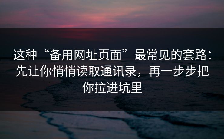 这种“备用网址页面”最常见的套路：先让你悄悄读取通讯录，再一步步把你拉进坑里