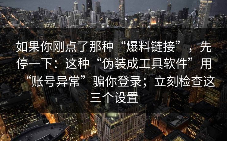 如果你刚点了那种“爆料链接”，先停一下：这种“伪装成工具软件”用“账号异常”骗你登录；立刻检查这三个设置