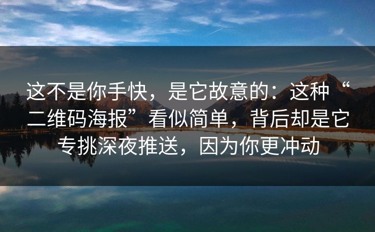 这不是你手快，是它故意的：这种“二维码海报”看似简单，背后却是它专挑深夜推送，因为你更冲动