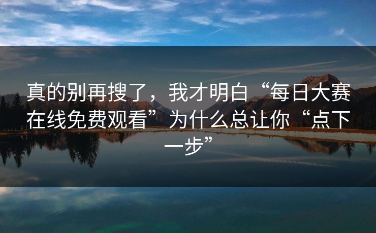 真的别再搜了，我才明白“每日大赛在线免费观看”为什么总让你“点下一步”