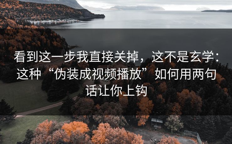 看到这一步我直接关掉，这不是玄学：这种“伪装成视频播放”如何用两句话让你上钩
