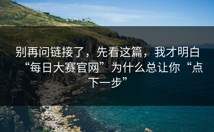 别再问链接了，先看这篇，我才明白“每日大赛官网”为什么总让你“点下一步”