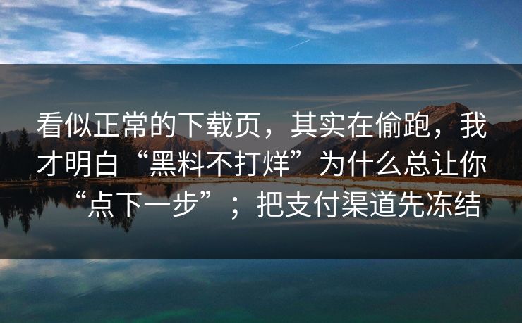 看似正常的下载页，其实在偷跑，我才明白“黑料不打烊”为什么总让你“点下一步”；把支付渠道先冻结