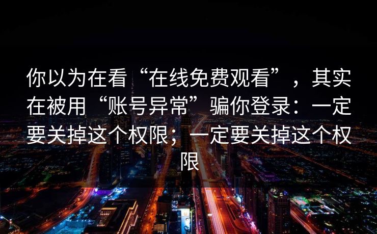 你以为在看“在线免费观看”，其实在被用“账号异常”骗你登录：一定要关掉这个权限；一定要关掉这个权限