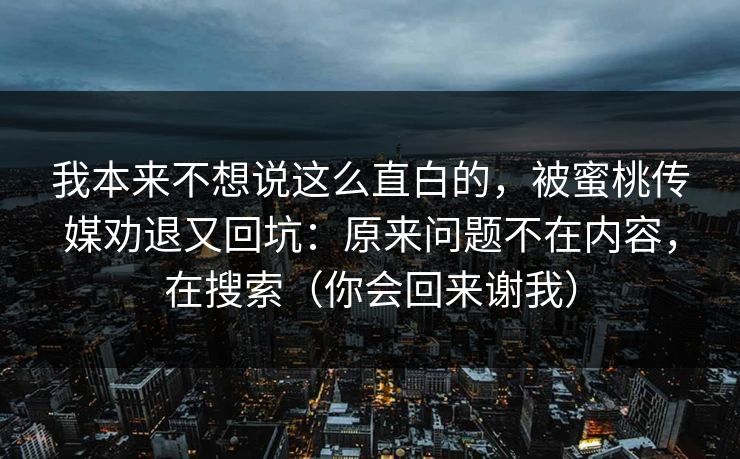 我本来不想说这么直白的，被蜜桃传媒劝退又回坑：原来问题不在内容，在搜索（你会回来谢我）
