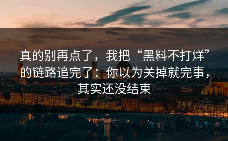 真的别再点了，我把“黑料不打烊”的链路追完了：你以为关掉就完事，其实还没结束