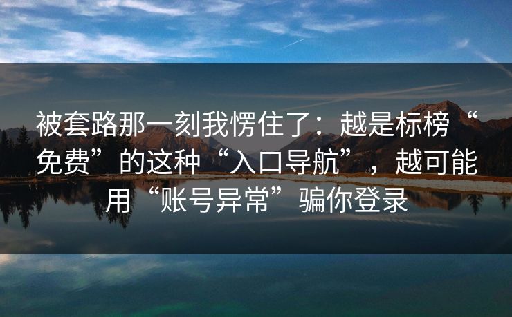 被套路那一刻我愣住了：越是标榜“免费”的这种“入口导航”，越可能用“账号异常”骗你登录