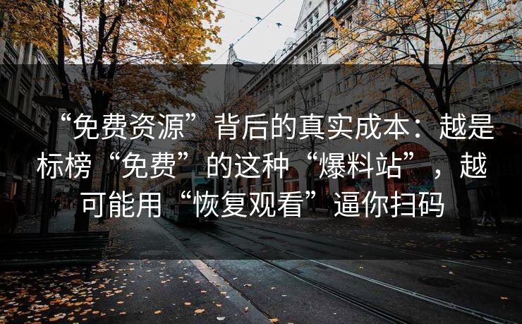 “免费资源”背后的真实成本：越是标榜“免费”的这种“爆料站”，越可能用“恢复观看”逼你扫码