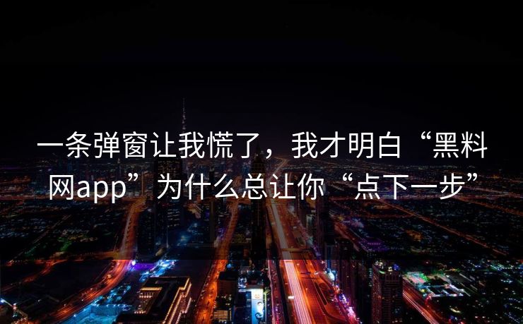 一条弹窗让我慌了，我才明白“黑料网app”为什么总让你“点下一步”