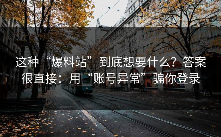 这种“爆料站”到底想要什么？答案很直接：用“账号异常”骗你登录