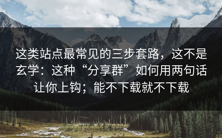 这类站点最常见的三步套路，这不是玄学：这种“分享群”如何用两句话让你上钩；能不下载就不下载