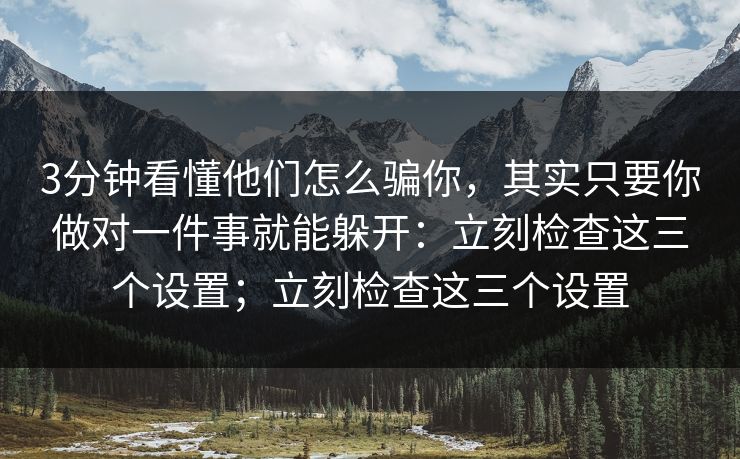 3分钟看懂他们怎么骗你，其实只要你做对一件事就能躲开：立刻检查这三个设置；立刻检查这三个设置