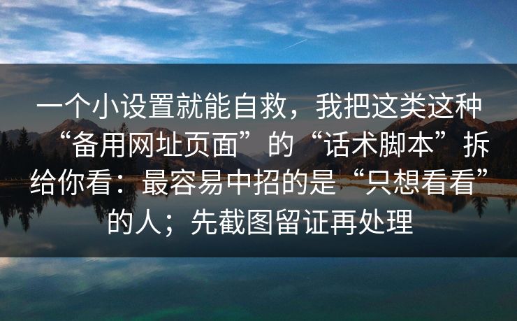 一个小设置就能自救，我把这类这种“备用网址页面”的“话术脚本”拆给你看：最容易中招的是“只想看看”的人；先截图留证再处理