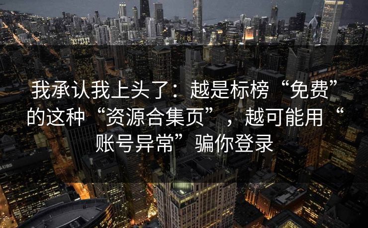 我承认我上头了：越是标榜“免费”的这种“资源合集页”，越可能用“账号异常”骗你登录