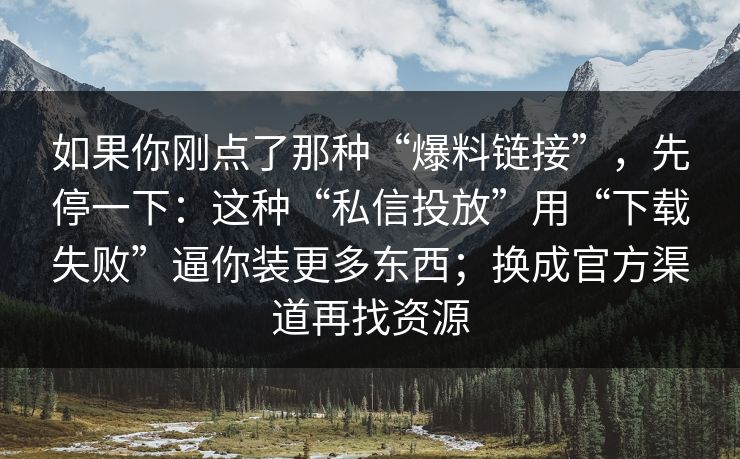 如果你刚点了那种“爆料链接”，先停一下：这种“私信投放”用“下载失败”逼你装更多东西；换成官方渠道再找资源